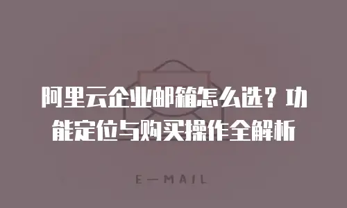 阿里云企业邮箱怎么选？功能定位与购买操作全解析