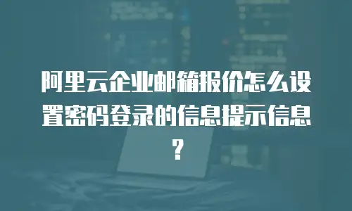 阿里云企业邮箱报价怎么设置密码登录的信息提示信息？