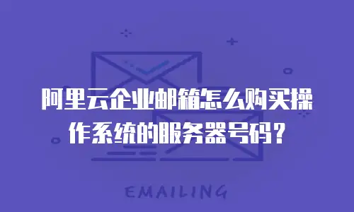 阿里云企业邮箱怎么购买操作系统的服务器号码？