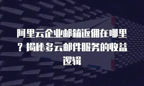 阿里云企业邮箱返佣在哪里？揭秘多云邮件服务的收益逻辑