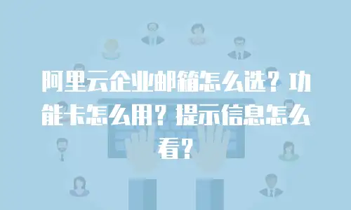 阿里云企业邮箱怎么选？功能卡怎么用？提示信息怎么看？