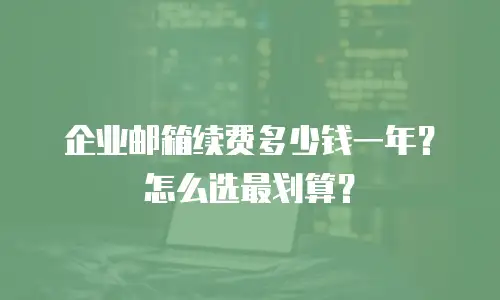 企业邮箱续费多少钱一年？怎么选最划算？