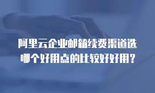 阿里云企业邮箱续费渠道选哪个好用点的比较好好用？