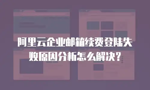 阿里云企业邮箱续费登陆失败原因分析怎么解决？