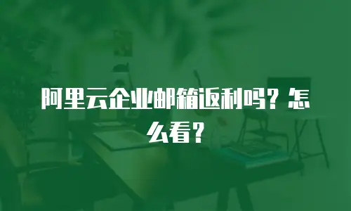 阿里云企业邮箱返利吗？怎么看？