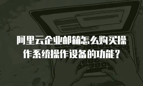 阿里云企业邮箱怎么购买操作系统操作设备的功能？