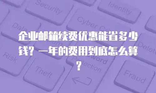 企业邮箱续费优惠能省多少钱？一年的费用到底怎么算？