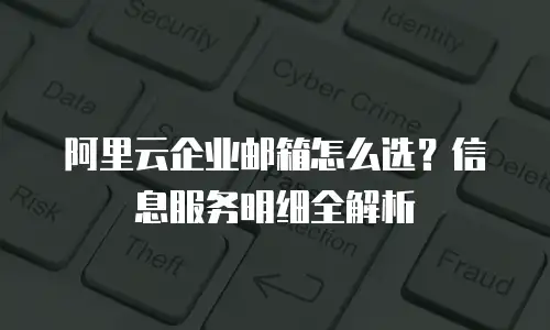 阿里云企业邮箱怎么选？信息服务明细全解析