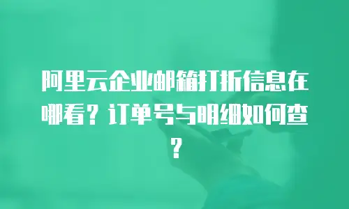 阿里云企业邮箱打折信息在哪看？订单号与明细如何查？