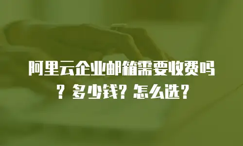 阿里云企业邮箱需要收费吗?多少钱?怎么选?