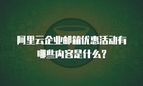 阿里云企业邮箱优惠活动有哪些内容是什么?
