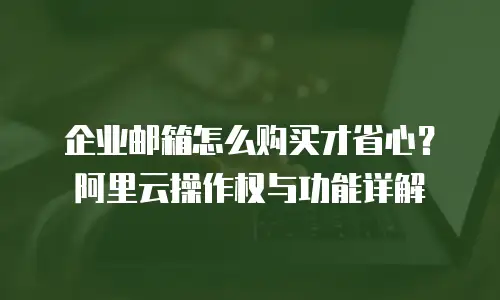 企业邮箱怎么购买才省心？阿里云操作权与功能详解