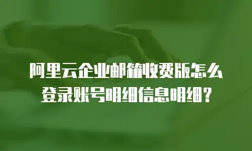 阿里云企业邮箱收费版怎么登录账号明细信息明细？
