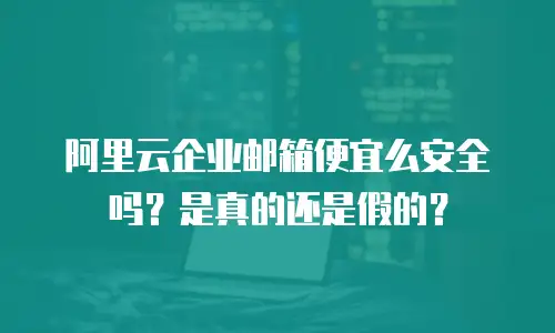 阿里云企业邮箱便宜么安全吗?是真的还是假的?