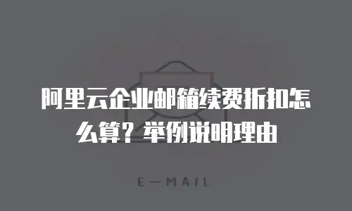 阿里云企业邮箱续费折扣怎么算？举例说明理由