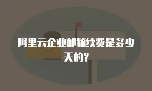 阿里云企业邮箱续费是多少天的？