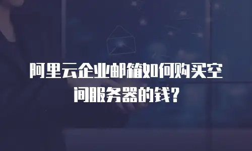 阿里云企业邮箱如何购买空间服务器的钱?