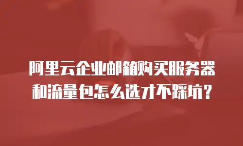 阿里云企业邮箱购买服务器和流量包怎么选才不踩坑？