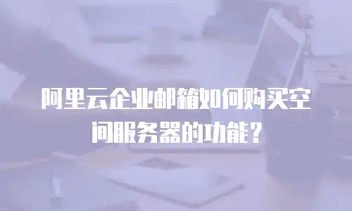 阿里云企业邮箱如何购买空间服务器的功能？