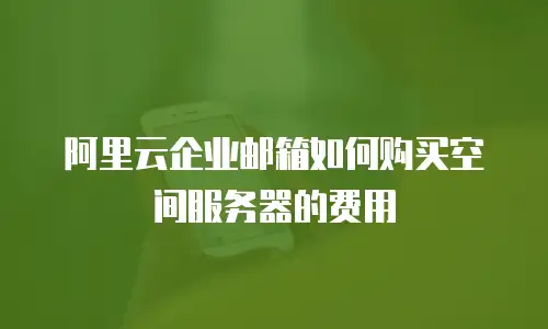 阿里云企业邮箱如何购买空间服务器的费用