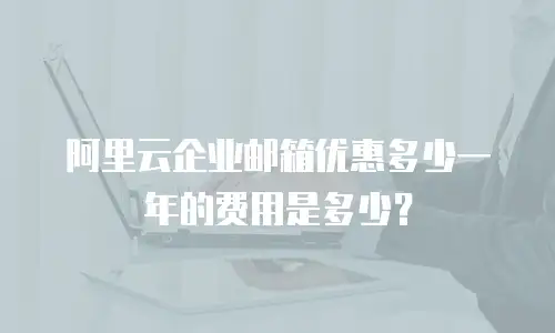 阿里云企业邮箱优惠多少一年的费用是多少？