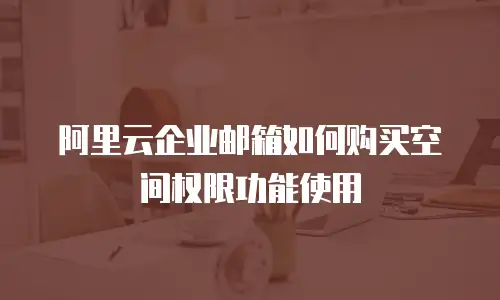 阿里云企业邮箱如何购买空间权限功能使用