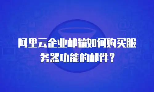 阿里云企业邮箱如何购买服务器功能的邮件?