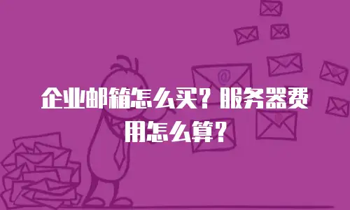 企业邮箱怎么买？服务器费用怎么算？