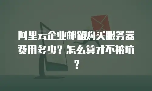 阿里云企业邮箱购买服务器费用多少？怎么算才不被坑？