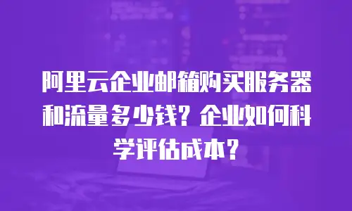阿里云企业邮箱购买服务器和流量多少钱？企业如何科学评估成本？