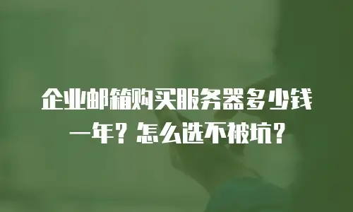 企业邮箱购买服务器多少钱一年？怎么选不被坑？