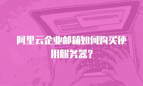 阿里云企业邮箱如何购买使用服务器?