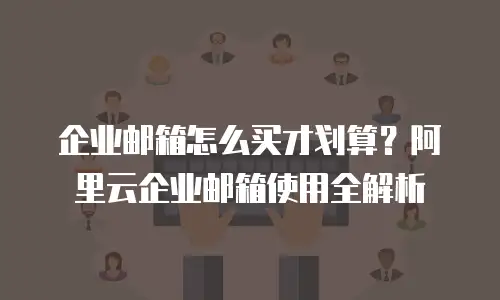 企业邮箱怎么买才划算?阿里云企业邮箱使用全解析