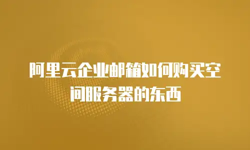 阿里云企业邮箱如何购买空间服务器的东西
