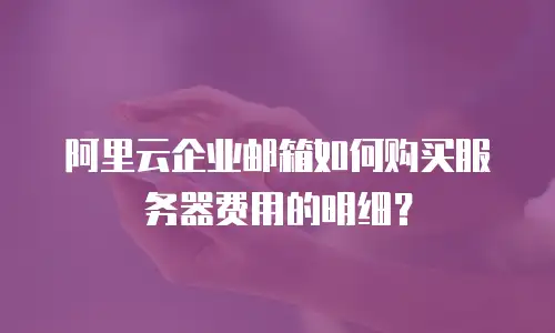 阿里云企业邮箱如何购买服务器费用的明细？