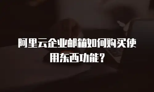 阿里云企业邮箱如何购买使用东西功能?