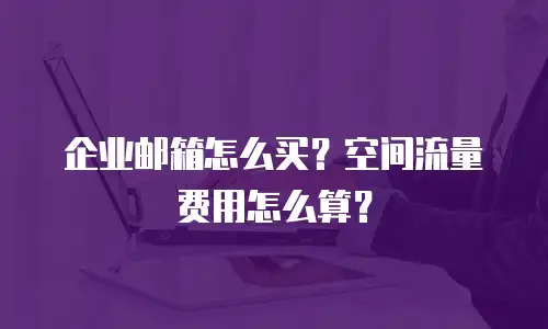 企业邮箱怎么买？空间流量费用怎么算？