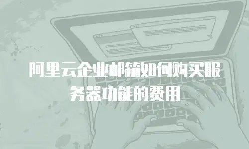 阿里云企业邮箱如何购买服务器功能的费用