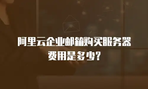 阿里云企业邮箱购买服务器费用是多少？