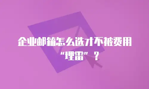 企业邮箱怎么选才不被费用“埋雷”？