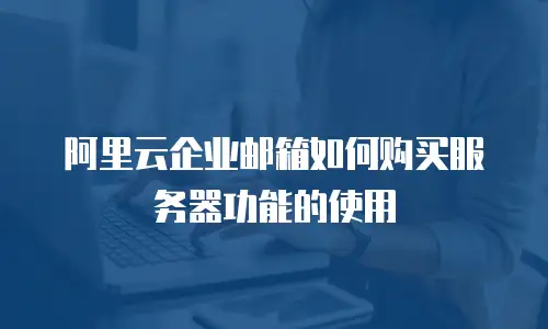 阿里云企业邮箱如何购买服务器功能的使用