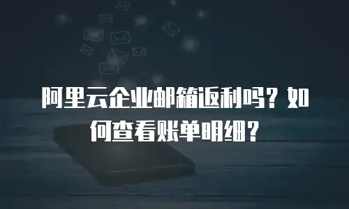 阿里云企业邮箱返利吗?如何查看账单明细?