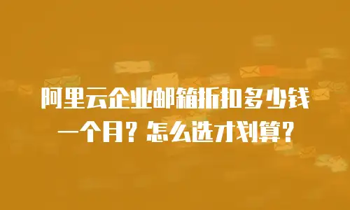 阿里云企业邮箱折扣多少钱一个月？怎么选才划算？