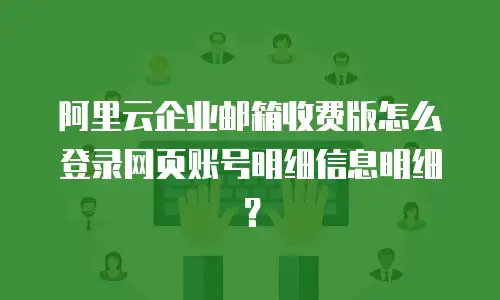 阿里云企业邮箱收费版怎么登录网页账号明细信息明细？