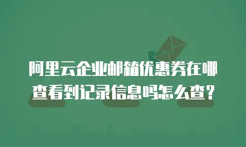 阿里云企业邮箱优惠券在哪查看到记录信息吗怎么查?