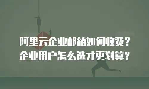 阿里云企业邮箱如何收费?企业用户怎么选才更划算?