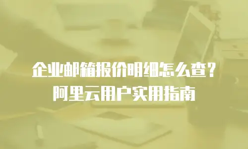 企业邮箱报价明细怎么查？阿里云用户实用指南
