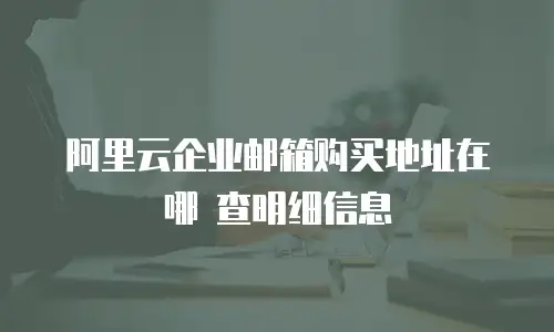 阿里云企业邮箱购买地址在哪 查明细信息