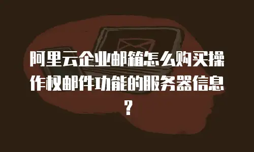 阿里云企业邮箱怎么购买操作权邮件功能的服务器信息？
