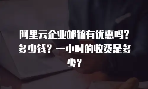 阿里云企业邮箱有优惠吗？多少钱？一小时的收费是多少？